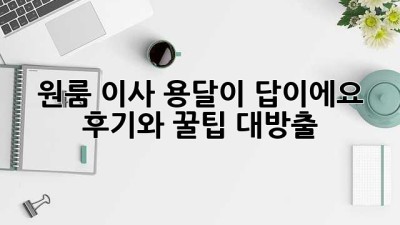 원룸 이사? 용달이 답이에요! 후기와 꿀팁 대방출!