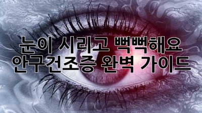 눈이 시리고 뻑뻑해요? 안구건조증 완벽 가이드